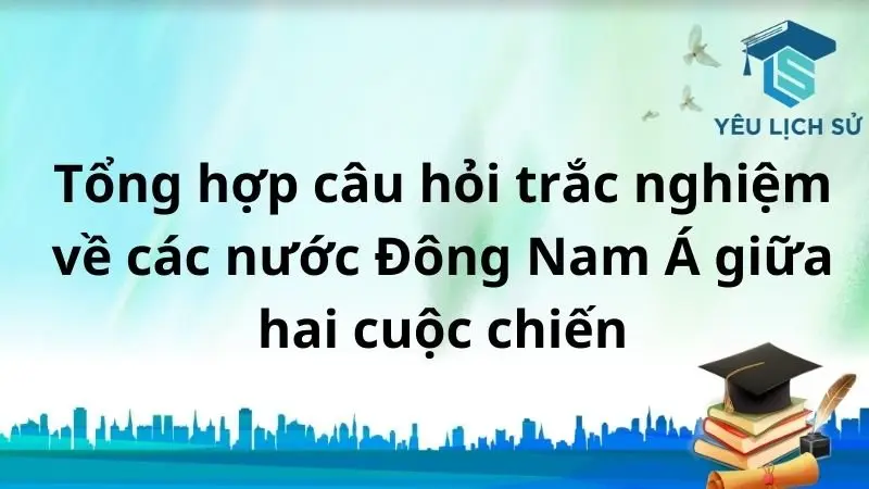 Tổng hợp câu hỏi trắc nghiệm về các nước Đông Nam Á giữa hai cuộc chiến