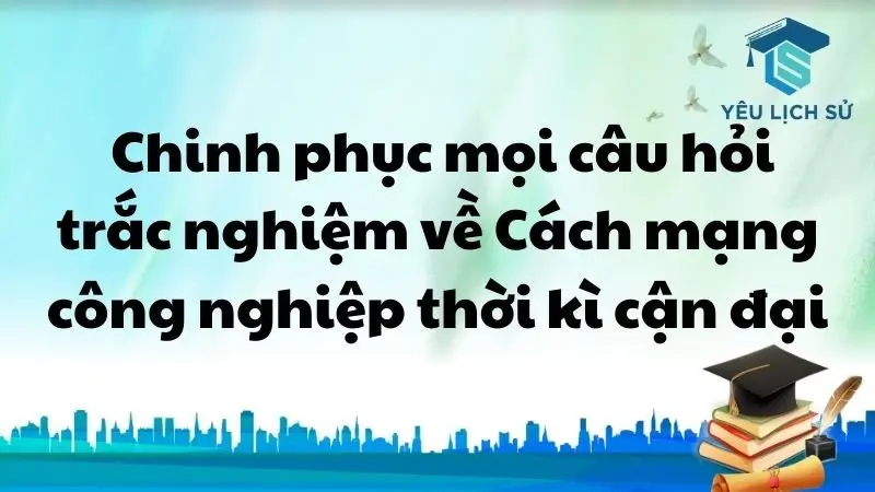  Chinh phục mọi câu hỏi trắc nghiệm về Cách mạng công nghiệp thời kì cận đại