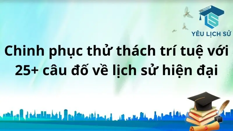 Chinh phục thử thách trí tuệ với 25+ câu đố về lịch sử hiện đại