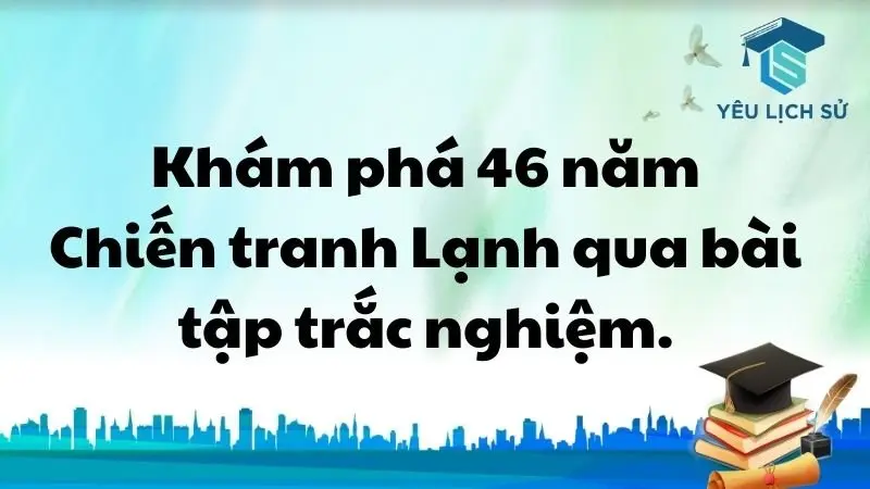 Khám phá 46 năm Chiến tranh Lạnh qua bài tập trắc nghiệm.