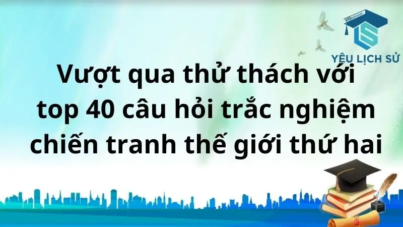 Vượt qua thử thách với top 40 câu hỏi trắc nghiệm chiến tranh thế giới thứ hai