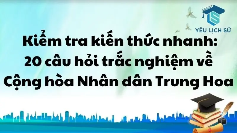  Kiểm tra kiến thức nhanh: 20 câu hỏi trắc nghiệm về Cộng hoà Nhân dân Trung Hoa