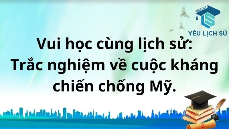 Vui học cùng lịch sử: Trắc nghiệm về cuộc kháng chiến chống Mỹ.