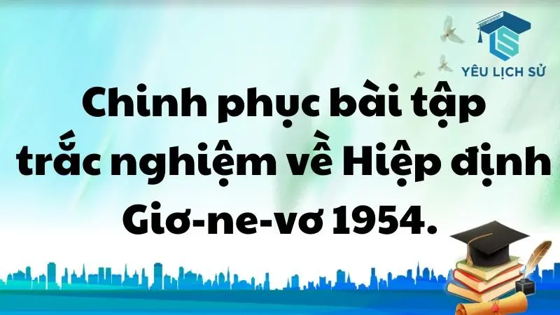  Chinh phục bài tập trắc nghiệm về Hiệp định Giơ-ne-vơ 1954.