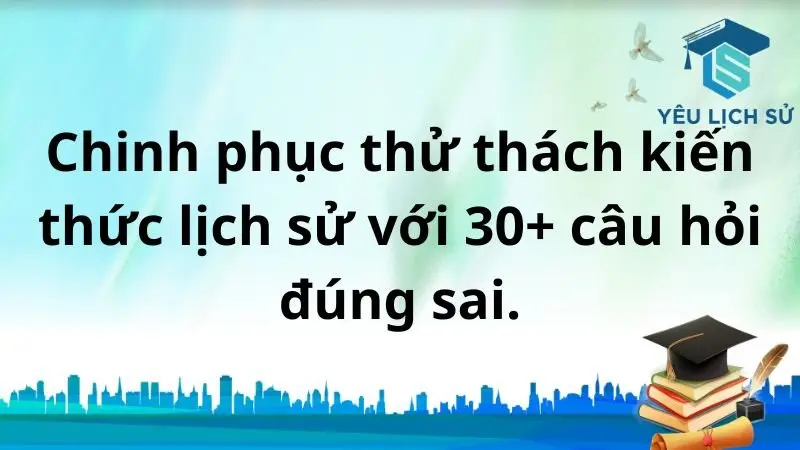 Chinh phục thử thách kiến thức lịch sử với 30+ câu hỏi đúng sai.