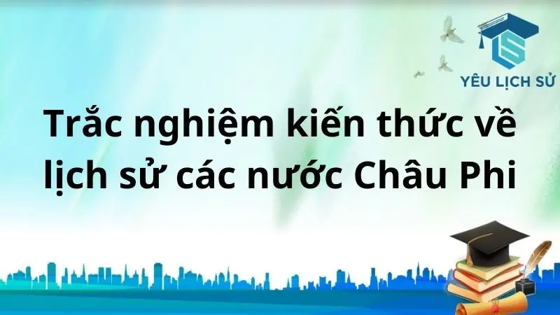 Trắc nghiệm kiến thức về Lịch sử các nước Châu Phi