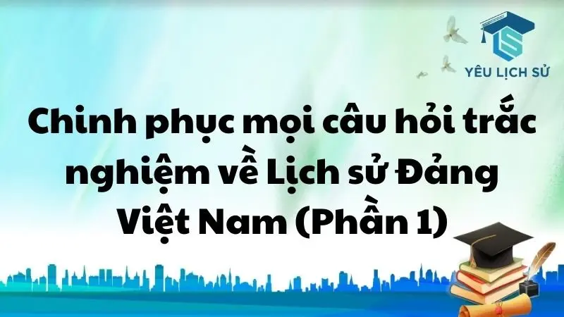 Chinh phục mọi câu hỏi trắc nghiệm về Lịch sử Đảng Việt Nam (Phần 1)