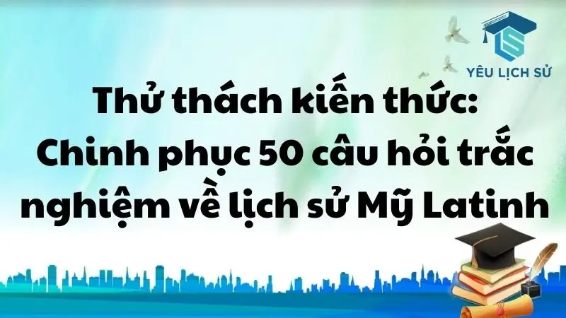 Thử thách kiến thức: Chinh phục 50 câu hỏi trắc nghiệm về lịch sử Mỹ Latinh