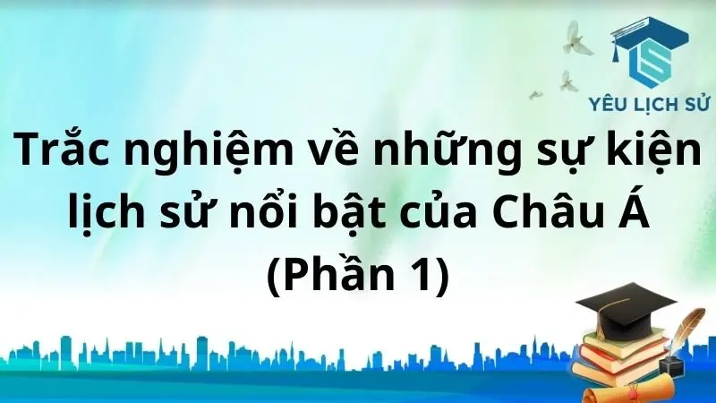 Trắc nghiệm về những sự kiện lịch sử nổi bật của Châu Á (Phần 1)