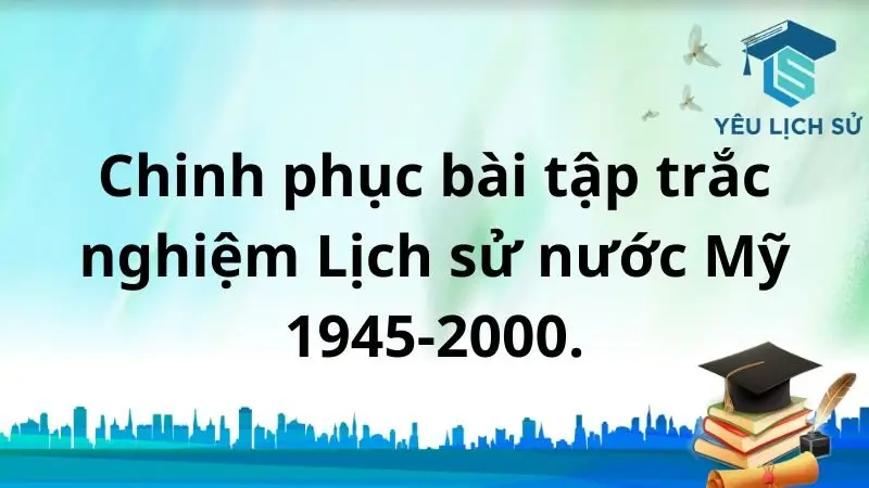 Chinh phục bài tập trắc nghiệm Lịch sử nước Mỹ 1945-2000.