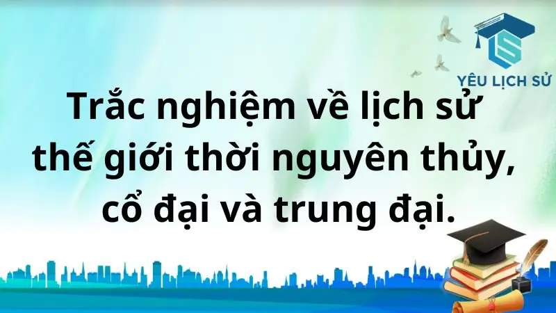 Trắc nghiệm về lịch sử Thế Giới thời nguyên thủy, cổ đại và trung đại