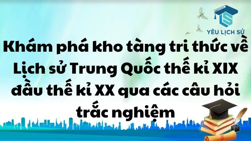 Khám phá kho tàng tri thức về Lịch sử Trung Quốc thế kỉ XIX đầu thế kỉ XX qua các câu hỏi trắc nghiệm