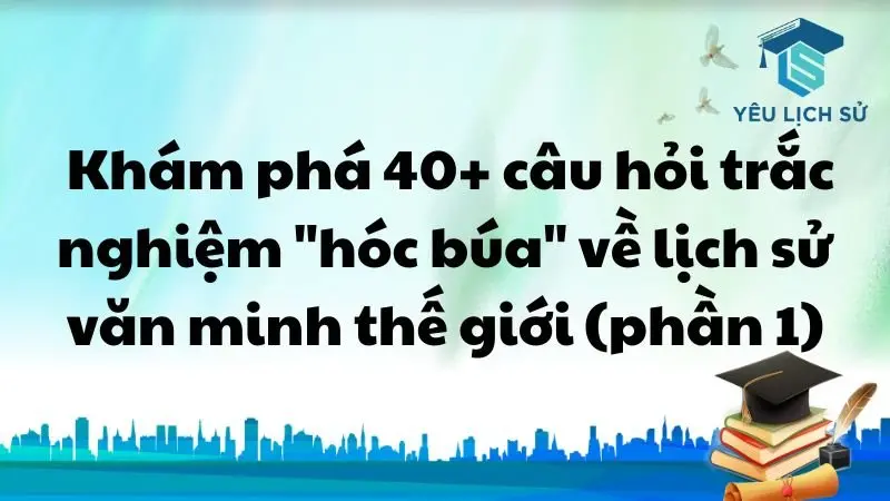  Khám phá 40+ câu hỏi trắc nghiệm "hóc búa" về Lịch sử văn minh Thế Giới (phần 1).