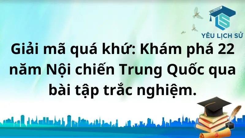 Giải mã quá khứ: Khám phá 22 năm Nội chiến Trung Quốc qua bài tập trắc nghiệm.