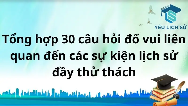 Tổng hợp 30 câu hỏi đố vui liên quan đến các sự kiện lịch sử đầy thử thách