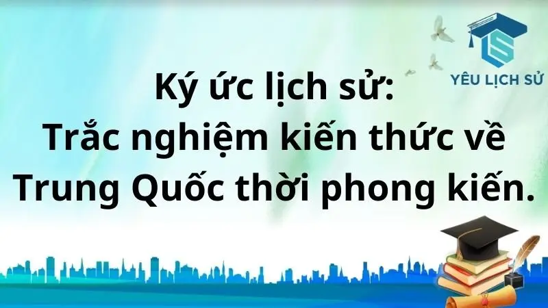 Ký ức lịch sử: Trắc nghiệm kiến thức về Trung Quốc thời phong kiến.