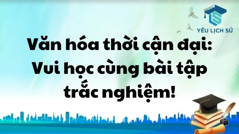 Văn hóa thời cận đại: Vui học cùng bài tập trắc nghiệm!