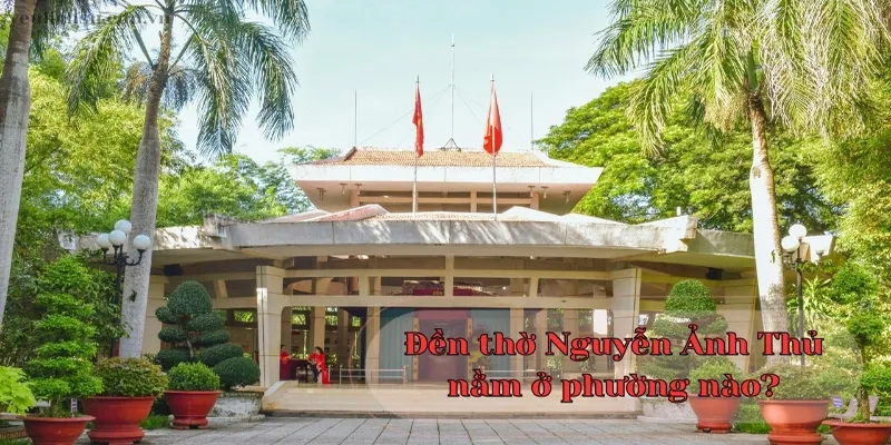 Tìm hiểu đền thờ Nguyễn Ánh Thủ nằm ở phường nào?