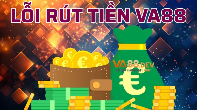 Một số trường hợp lỗi thường gặp khi thực hiện yêu cầu rút tiền VA88