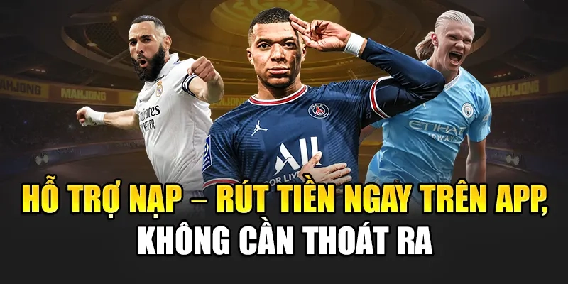 Hỗ trợ nạp – rút tiền ngay trên app, không cần thoát ra
