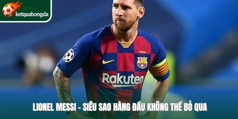 Lionel messi - Siêu sao hàng đầu không thể bỏ qua 