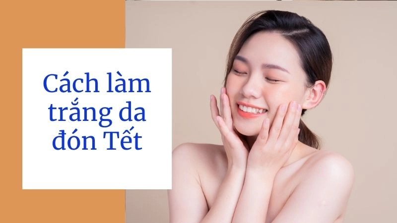 Chuẩn bị “nền tảng” cho da trắng sáng trước Tết 2–3 tuần