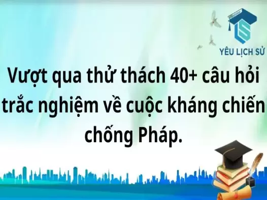 Vượt qua thử thách 40+ câu hỏi trắc nghiệm về cuộc kháng chiến chống Pháp.