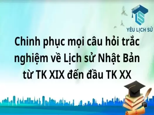 Chinh phục mọi câu hỏi trắc nghiệm về Lịch sử Nhật Bản từ TK XIX đến đầu TK XX