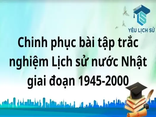 Chinh phục bài tập trắc nghiệm Lịch sử nước Nhật giai đoạn 1945-2000