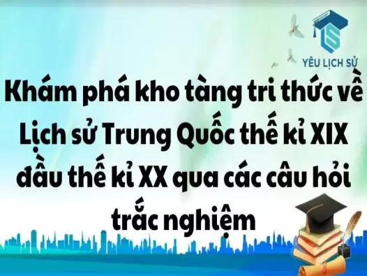 Khám phá kho tàng tri thức về Lịch sử Trung Quốc thế kỉ XIX đầu thế kỉ XX qua các câu hỏi trắc nghiệm