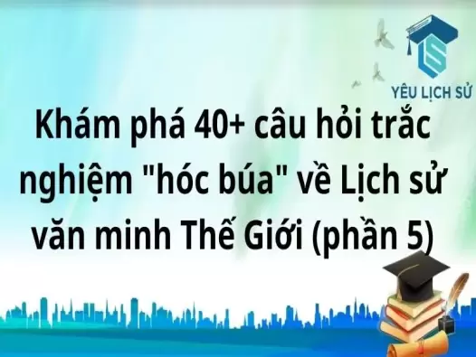  Khám phá 40+ câu hỏi trắc nghiệm "hóc búa" về Lịch sử văn minh Thế Giới (phần 5)