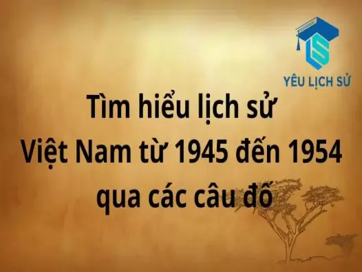 Tìm hiểu lịch sử Việt Nam từ 1945 đến 1954 qua các câu đố