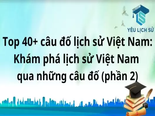 Top 40+ câu đố lịch sử Việt Nam: Khám phá lịch sử Việt Nam qua những câu đố (phần 1)