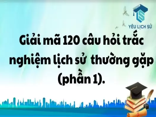 Giải mã 120 câu hỏi trắc nghiệm lịch sử thường gặp (phần 1).