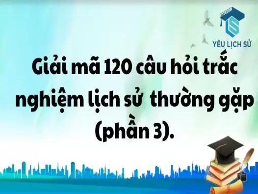 Giải mã 120 câu hỏi trắc nghiệm lịch sử thường gặp (phần 3).