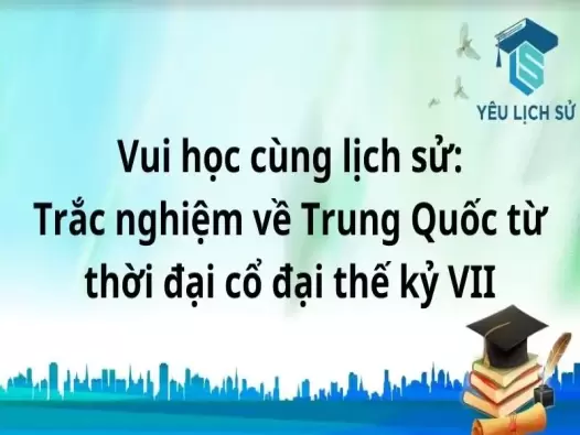 Vui học cùng lịch sử: Trắc nghiệm về Trung Quốc từ thời đại cổ đại thế kỷ VII