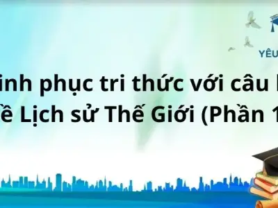 Chinh phục tri thức với câu hỏi về Lịch sử Thế Giới (phần 1)