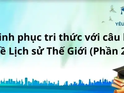 Chinh phục tri thức với câu hỏi về Lịch sử Thế Giới (phần 2)