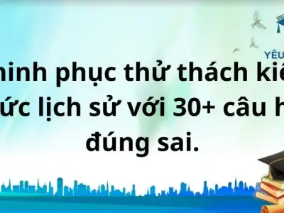Chinh phục thử thách kiến thức lịch sử với 30+ câu hỏi đúng sai.