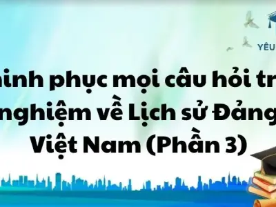 Chinh phục mọi câu hỏi trắc nghiệm về Lịch sử Đảng Việt Nam (Phần 3) 