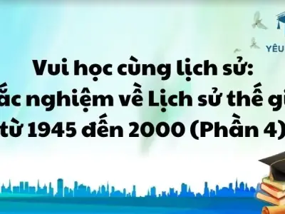 Vui học cùng lịch sử: Trắc nghiệm về Lịch sử thế giới từ 1945 đến 2000 (Phần 4)