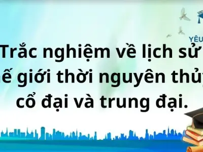 Trắc nghiệm về lịch sử Thế Giới thời nguyên thủy, cổ đại và trung đại
