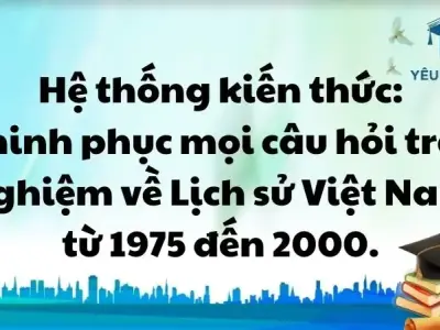 Hệ thống kiến thức: Chinh phục mọi câu hỏi trắc nghiệm về Lịch sử Việt Nam từ 1975 đến 2000.