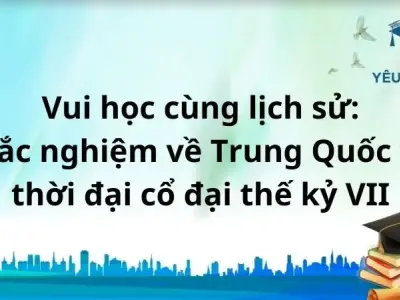 Vui học cùng lịch sử: Trắc nghiệm về Trung Quốc từ thời đại cổ đại thế kỷ VII