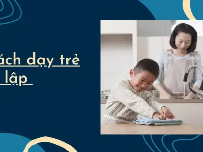 Phương pháp dạy trẻ tự lập sớm hiệu quả cha mẹ cần biết