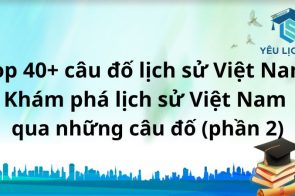 Top 40+ câu đố lịch sử Việt Nam: Khám phá lịch sử Việt Nam qua những câu đố (phần 1)